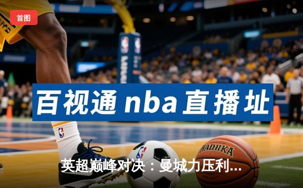 英超巅峰对决：曼城力压利物浦，哈兰德双响锁定胜局