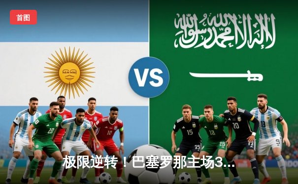 极限逆转！巴塞罗那主场3-2力克巴黎圣日耳曼，莱万梅开二度闪耀欧冠