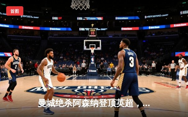 曼城绝杀阿森纳登顶英超，哈兰德双响锁定胜局