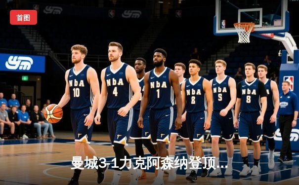 曼城3-1力克阿森纳登顶英超，哈兰德双响破联赛进球荒