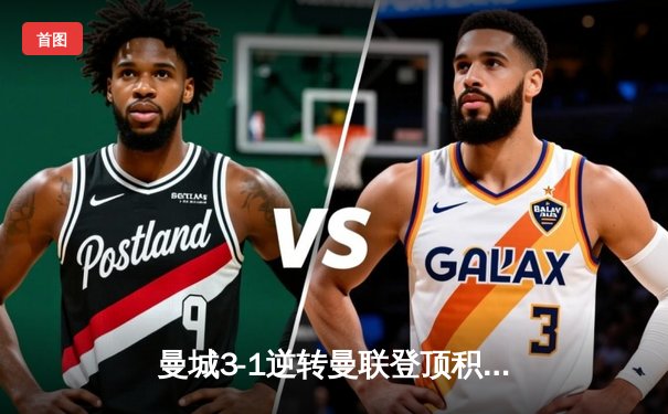 曼城3-1逆转曼联登顶积分榜 哈兰德双响创英超纪录