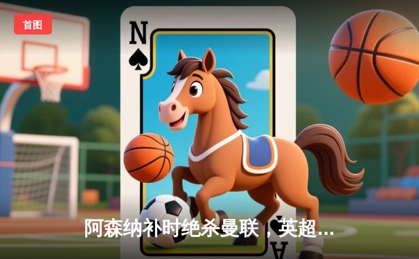 阿森纳补时绝杀曼联，英超争冠悬念留至末轮