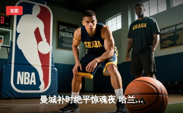 曼城补时绝平惊魂夜 哈兰德双响救主保住联赛不败金身