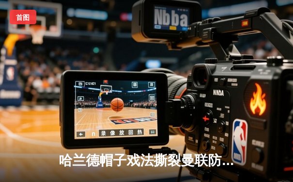 哈兰德帽子戏法撕裂曼联防线，曼城德比4-1大胜登顶积分榜