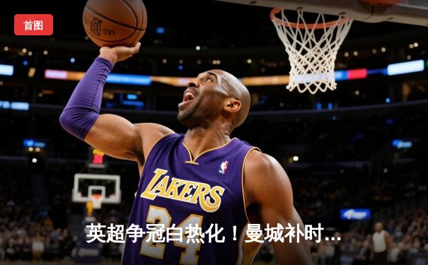 英超争冠白热化！曼城补时绝杀热刺 阿森纳压哨登顶