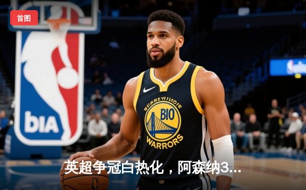 英超争冠白热化，阿森纳3-1力克曼联占据先机