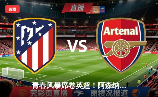 青春风暴席卷英超！阿森纳3-1曼联，萨卡传射建功，哈弗茨绝杀定乾坤