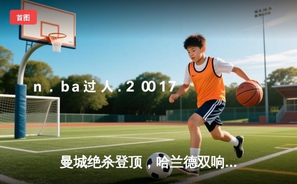 曼城绝杀登顶，哈兰德双响领跑射手榜，英超争冠白热化