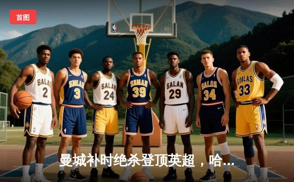 曼城补时绝杀登顶英超，哈兰德双响创历史纪录